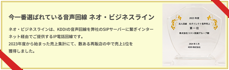 今一番選ばれている音声回線 ネオ・ビジネスライン｜ネオ・ビジネスラインは、KDDIの音声回線を弊社のSIPサーバーに繋ぎインターネット経由でご提供するIP電話回線です。2023年度から始まった売上集計にて、数ある再販店の中で売上1位を獲得しました。